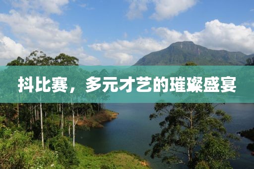 抖比赛，多元才艺的璀璨盛宴
