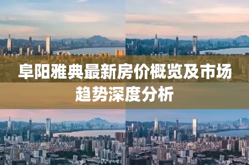 阜阳雅典最新房价概览及市场趋势深度分析