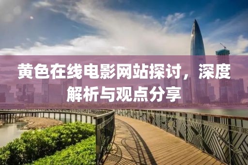 黄色在线电影网站探讨，深度解析与观点分享