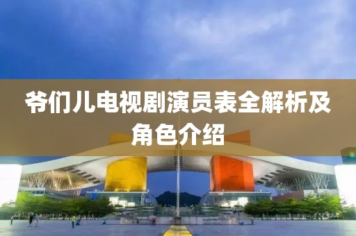 爷们儿电视剧演员表全解析及角色介绍