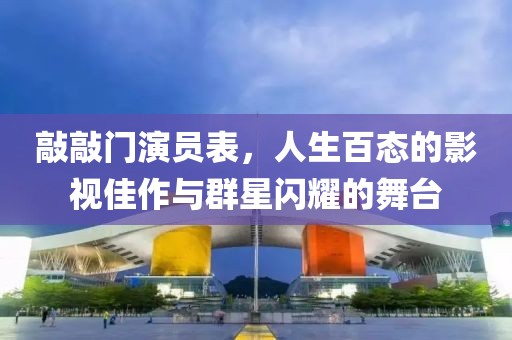 敲敲门演员表，人生百态的影视佳作与群星闪耀的舞台