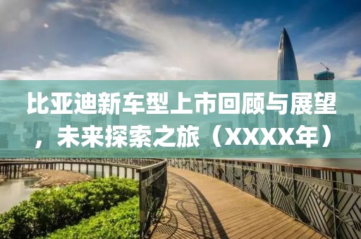 比亚迪新车型上市回顾与展望，未来探索之旅（XXXX年）