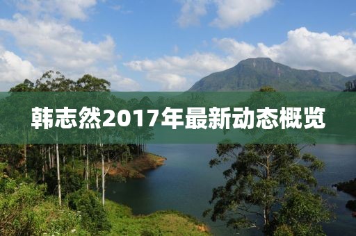 韩志然2017年最新动态概览