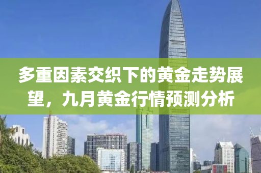 多重因素交织下的黄金走势展望，九月黄金行情预测分析