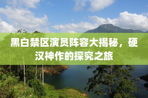 黑白禁区演员阵容大揭秘，硬汉神作的探究之旅