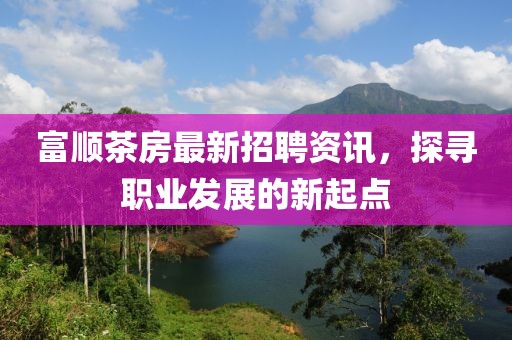 富顺茶房最新招聘资讯，探寻职业发展的新起点