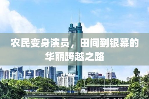 农民变身演员，田间到银幕的华丽跨越之路
