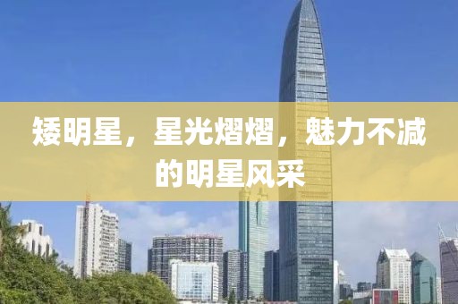 矮明星，星光熠熠，魅力不减的明星风采
