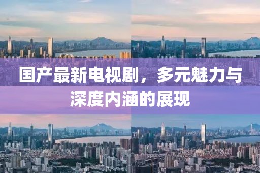 国产最新电视剧，多元魅力与深度内涵的展现