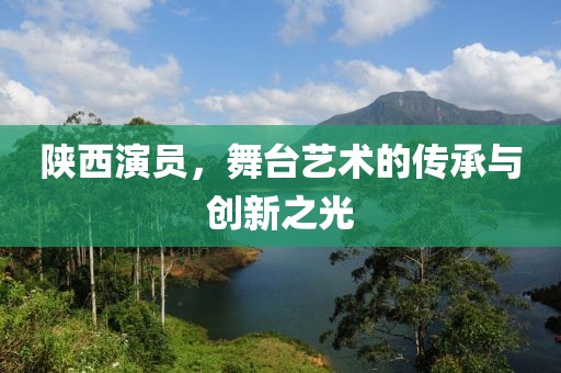 陕西演员，舞台艺术的传承与创新之光