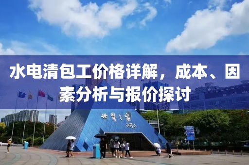 水电清包工价格详解，成本、因素分析与报价探讨