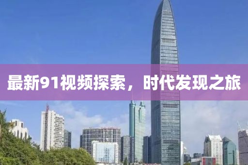 最新91视频探索，时代发现之旅