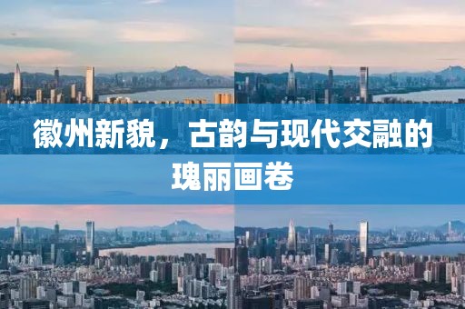 徽州新貌，古韵与现代交融的瑰丽画卷