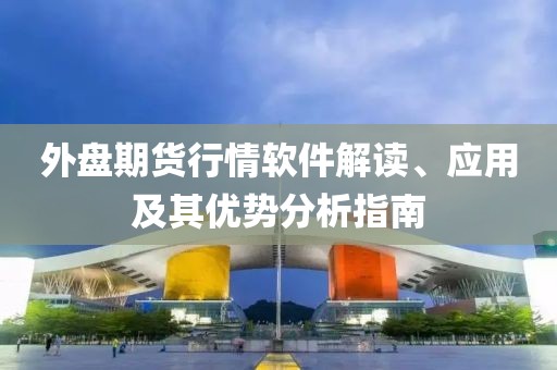 外盘期货行情软件解读、应用及其优势分析指南