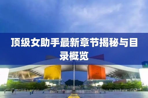 顶级女助手最新章节揭秘与目录概览