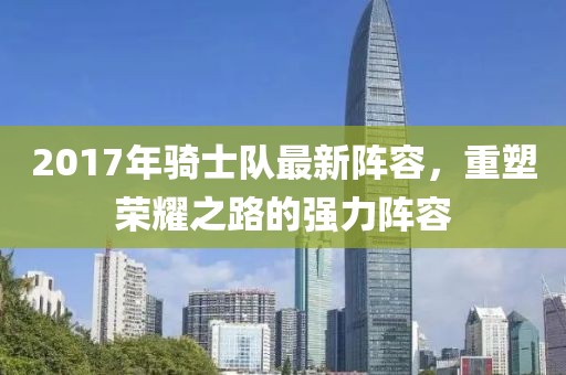 2017年骑士队最新阵容，重塑荣耀之路的强力阵容