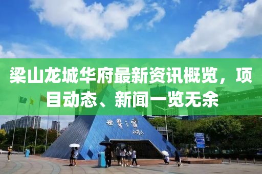 梁山龙城华府最新资讯概览，项目动态、新闻一览无余