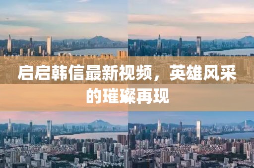 启启韩信最新视频，英雄风采的璀璨再现