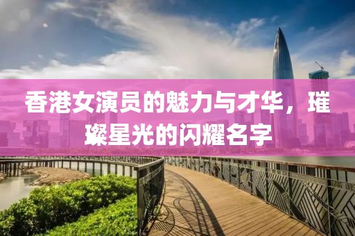 香港女演员的魅力与才华，璀璨星光的闪耀名字