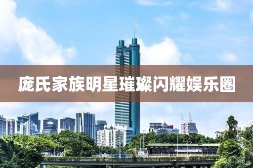 庞氏家族明星璀璨闪耀娱乐圈