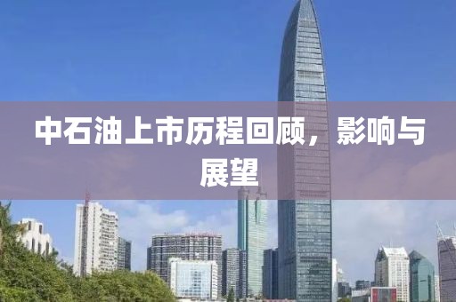 中石油上市历程回顾，影响与展望