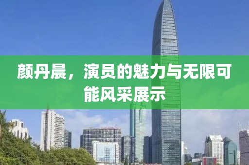 颜丹晨，演员的魅力与无限可能风采展示