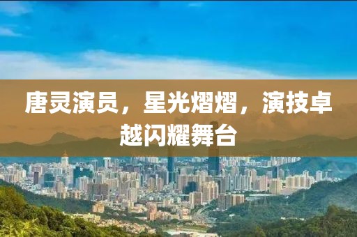 唐灵演员，星光熠熠，演技卓越闪耀舞台