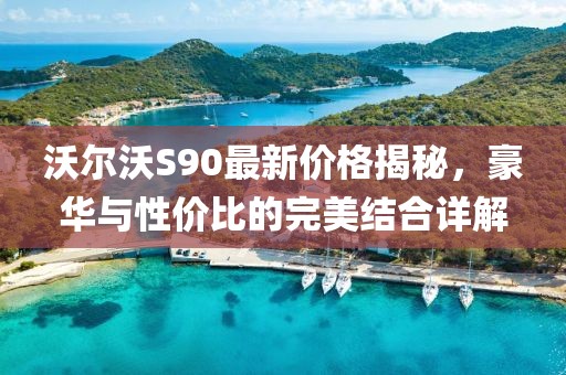 沃尔沃S90最新价格揭秘，豪华与性价比的完美结合详解