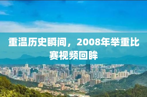 重温历史瞬间，2008年举重比赛视频回眸