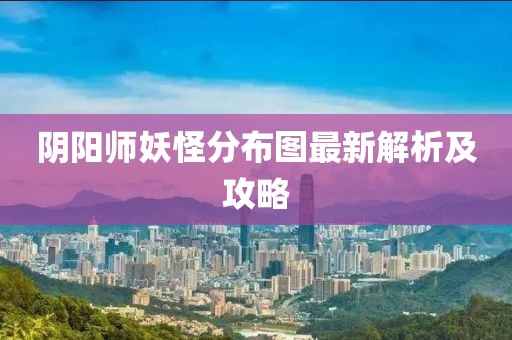 阴阳师妖怪分布图最新解析及攻略