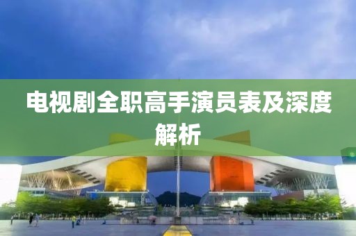 电视剧全职高手演员表及深度解析