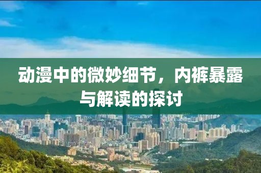 动漫中的微妙细节，内裤暴露与解读的探讨