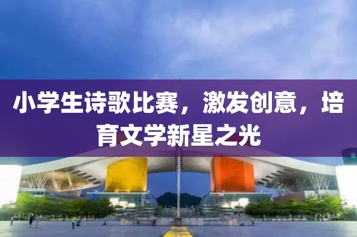 小学生诗歌比赛，激发创意，培育文学新星之光