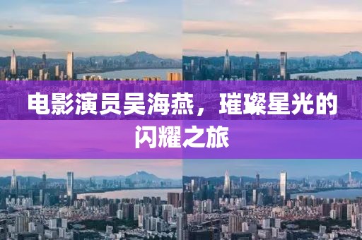 电影演员吴海燕，璀璨星光的闪耀之旅