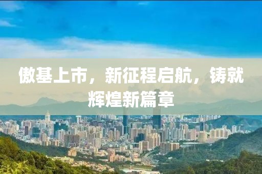 傲基上市，新征程启航，铸就辉煌新篇章