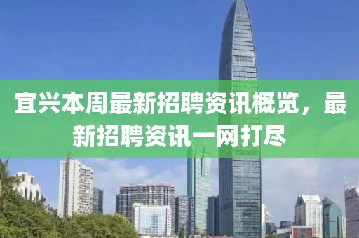 宜兴本周最新招聘资讯概览，最新招聘资讯一网打尽