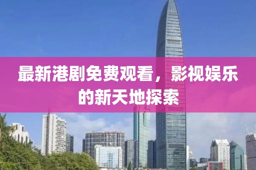 最新港剧免费观看，影视娱乐的新天地探索