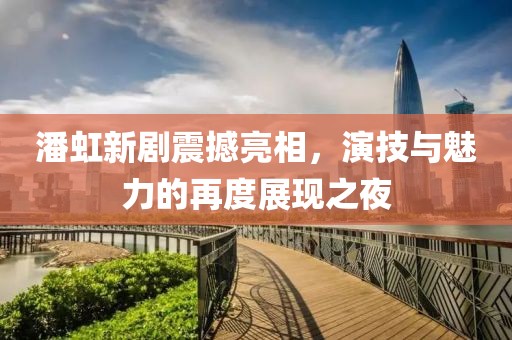 潘虹新剧震撼亮相，演技与魅力的再度展现之夜