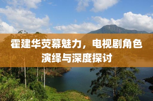 霍建华荧幕魅力，电视剧角色演绎与深度探讨
