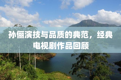 孙俪演技与品质的典范，经典电视剧作品回顾