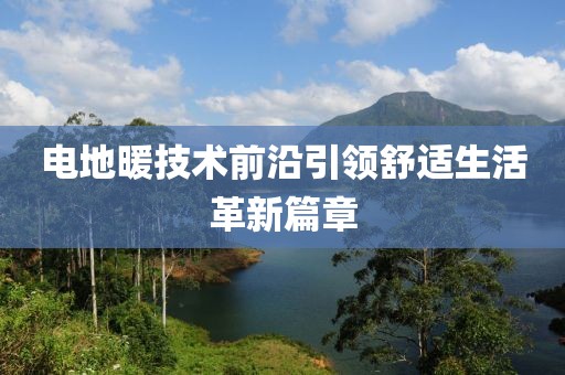 电地暖技术前沿引领舒适生活革新篇章
