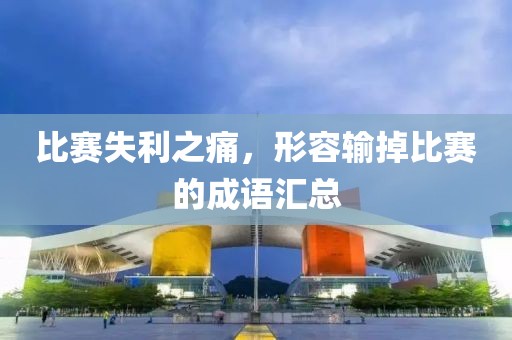 比赛失利之痛，形容输掉比赛的成语汇总