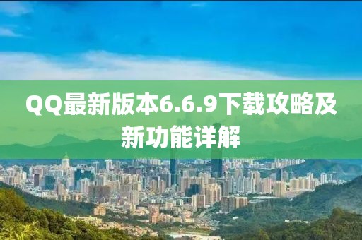 QQ最新版本6.6.9下载攻略及新功能详解