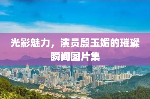 光影魅力，演员殷玉媚的璀璨瞬间图片集