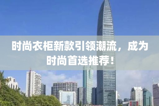时尚衣柜新款引领潮流，成为时尚首选推荐！