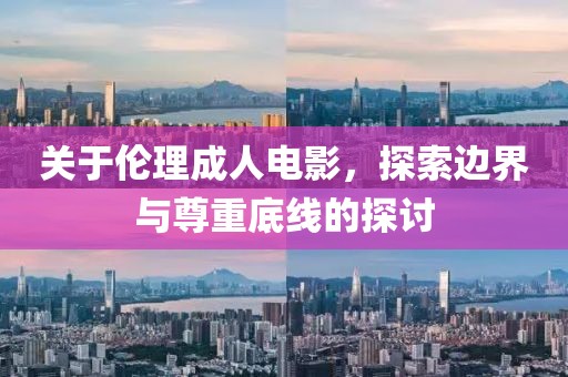 关于伦理成人电影，探索边界与尊重底线的探讨