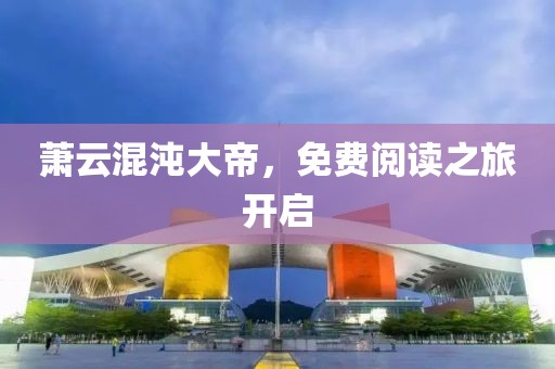 萧云混沌大帝，免费阅读之旅开启