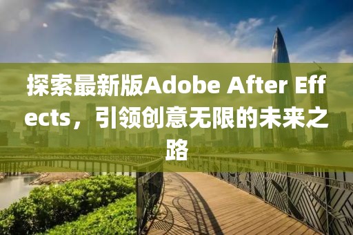 探索最新版Adobe After Effects，引领创意无限的未来之路