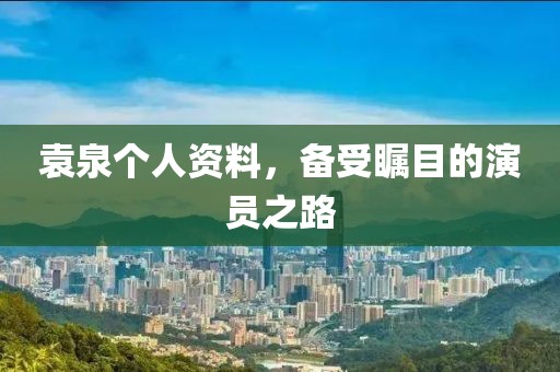 袁泉个人资料，备受瞩目的演员之路