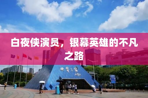 白夜侠演员，银幕英雄的不凡之路